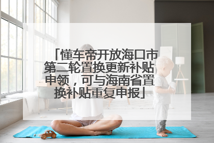 懂车帝开放海口市第二轮置换更新补贴申领，可与海南省置换补贴重复申报