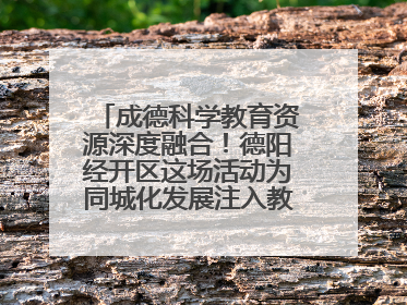 成德科学教育资源深度融合！德阳经开区这场活动为同城化发展注入教育动能