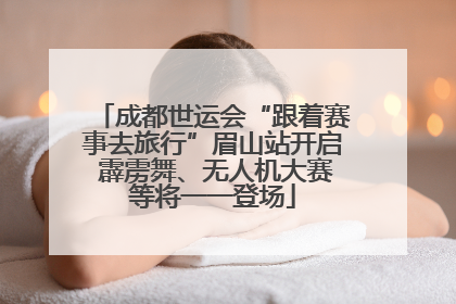 成都世运会“跟着赛事去旅行”眉山站开启 霹雳舞、无人机大赛等将一一登场
