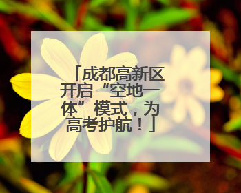 成都高新区开启“空地一体”模式，为高考护航！