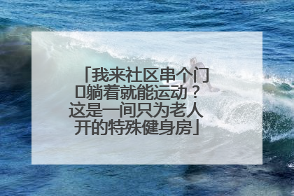 我来社区串个门⑯躺着就能运动？这是一间只为老人开的特殊健身房