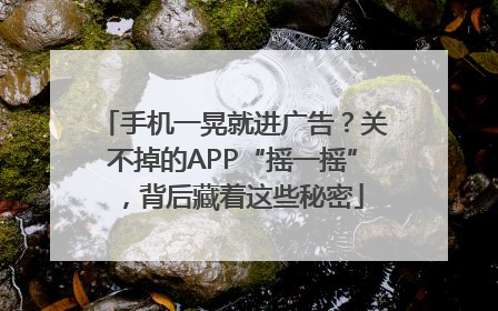 手机一晃就进广告？关不掉的APP“摇一摇”，背后藏着这些秘密