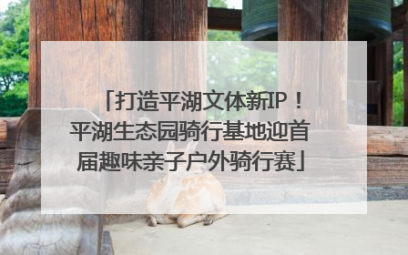 打造平湖文体新IP！平湖生态园骑行基地迎首届趣味亲子户外骑行赛