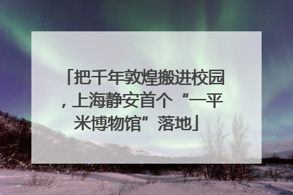 把千年敦煌搬进校园，上海静安首个“一平米博物馆”落地
