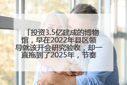 投资3.5亿建成的博物馆，早在2022年县区领导就该开会研究验收，却一直拖到了2025年，节奏不是一般的慢！