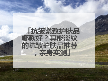 抗皱紧致护肤品哪款好？真能淡纹的抗皱护肤品推荐，亲身实测