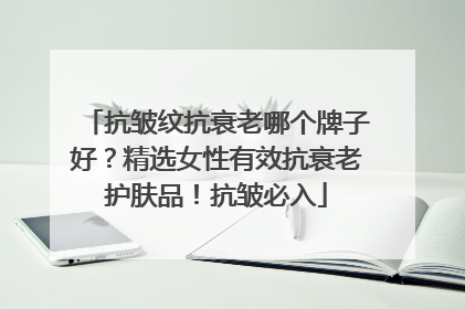 抗皱纹抗衰老哪个牌子好？精选女性有效抗衰老护肤品！抗皱必入