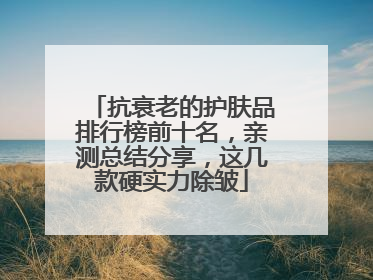 抗衰老的护肤品排行榜前十名，亲测总结分享，这几款硬实力除皱