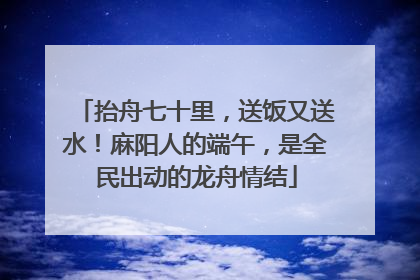抬舟七十里，送饭又送水！麻阳人的端午，是全民出动的龙舟情结