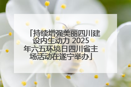 持续增强美丽四川建设内生动力 2025年六五环境日四川省主场活动在遂宁举办