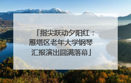 指尖跃动夕阳红：雁塔区老年大学钢琴汇报演出圆满落幕