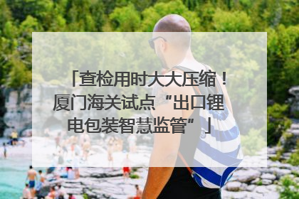 查检用时大大压缩！厦门海关试点“出口锂电包装智慧监管”