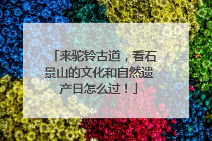 来驼铃古道，看石景山的文化和自然遗产日怎么过！