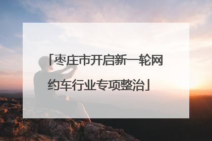 枣庄市开启新一轮网约车行业专项整治