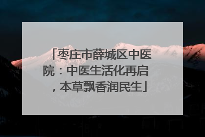 枣庄市薛城区中医院：中医生活化再启，本草飘香润民生