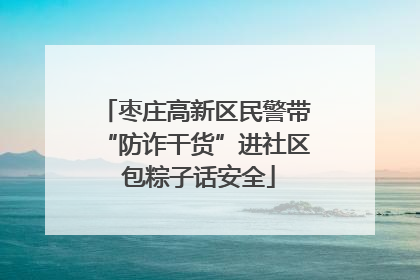 枣庄高新区民警带“防诈干货”进社区 包粽子话安全