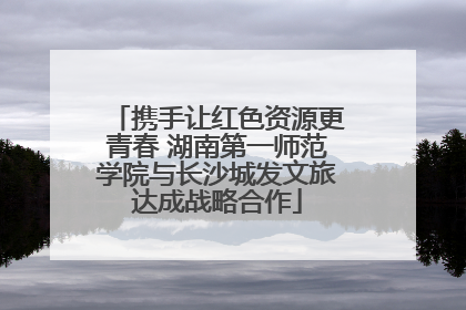 携手让红色资源更青春 湖南第一师范学院与长沙城发文旅达成战略合作