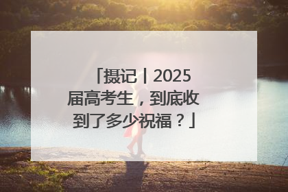 摄记丨2025届高考生，到底收到了多少祝福？