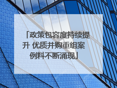 政策包容度持续提升 优质并购重组案例料不断涌现