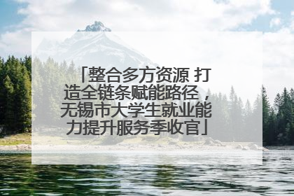 整合多方资源 打造全链条赋能路径，无锡市大学生就业能力提升服务季收官
