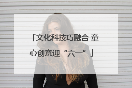 文化科技巧融合 童心创意迎“六一”