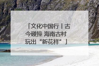 文化中国行丨古今碰撞 海南古村玩出“新花样”