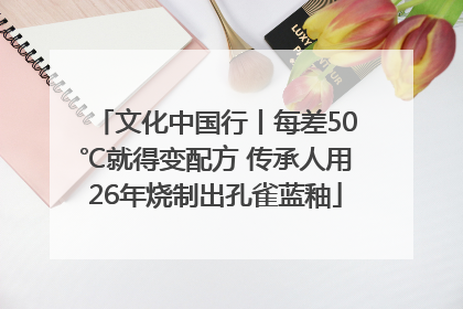 文化中国行丨每差50℃就得变配方 传承人用26年烧制出孔雀蓝釉