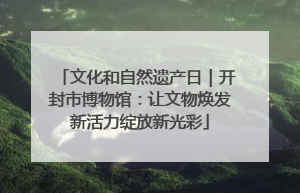 文化和自然遗产日｜开封市博物馆：让文物焕发新活力绽放新光彩