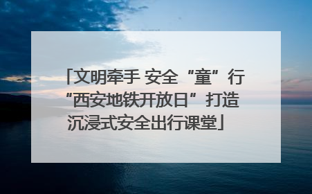 文明牵手 安全“童”行 “西安地铁开放日”打造沉浸式安全出行课堂