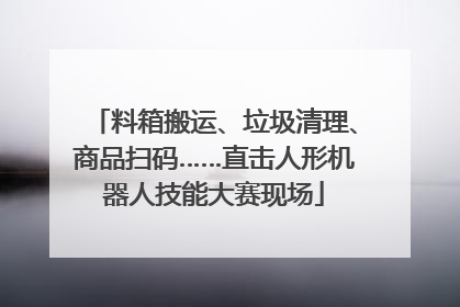 料箱搬运、垃圾清理、商品扫码……直击人形机器人技能大赛现场