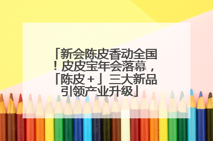 新会陈皮香动全国！皮皮宝年会落幕，「陈皮＋」三大新品引领产业升级