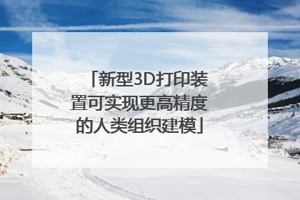新型3D打印装置可实现更高精度的人类组织建模