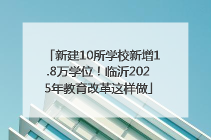 新建10所学校新增1.8万学位！临沂2025年教育改革这样做