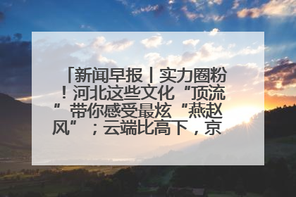 新闻早报丨实力圈粉！河北这些文化“顶流”带你感受最炫“燕赵风”；云端比高下，京津冀风筝高手“花式炫技”>>