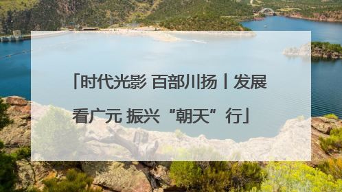 时代光影 百部川扬丨发展看广元 振兴“朝天”行
