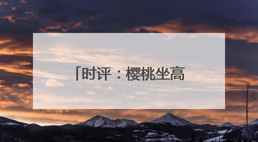 时评：樱桃坐高铁，早晨枝头摘，傍晚到餐桌