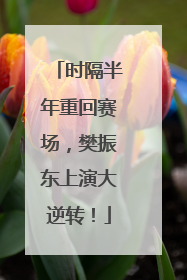 时隔半年重回赛场，樊振东上演大逆转！