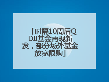 时隔10周后QDII基金再现新发，部分场外基金放宽限购
