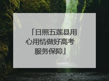 日照五莲县用心用情做好高考服务保障