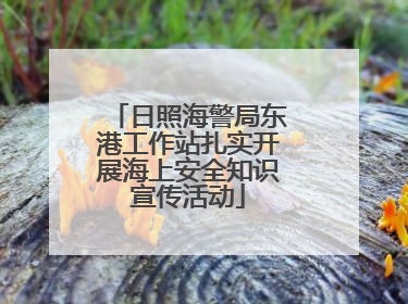 日照海警局东港工作站扎实开展海上安全知识宣传活动