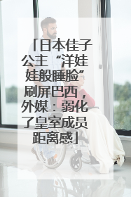 日本佳子公主“洋娃娃般睡脸”刷屏巴西，外媒：弱化了皇室成员距离感