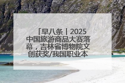 早八条丨2025中国旅游商品大赛落幕，吉林省博物院文创获奖/我国职业本科高校加速扩容
