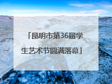 昆明市第36届学生艺术节圆满落幕
