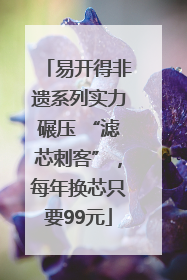 易开得非遗系列实力碾压 “滤芯刺客”，每年换芯只要99元