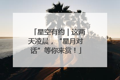 星空有约｜这两天凌晨，“星月对话”等你来赏！