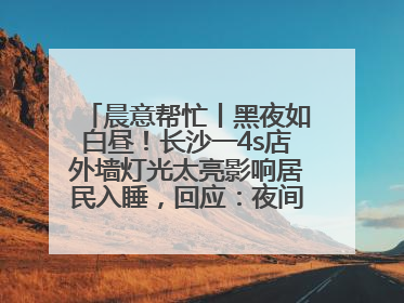 晨意帮忙丨黑夜如白昼！长沙一4s店外墙灯光太亮影响居民入睡，回应：夜间不会再开