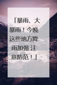 暴雨、大暴雨！今晚这些地方降雨加强 注意防范！