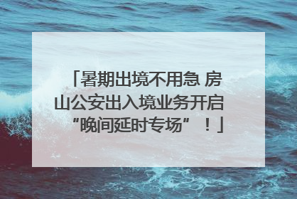 暑期出境不用急 房山公安出入境业务开启“晚间延时专场”！