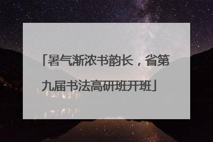 暑气渐浓书韵长，省第九届书法高研班开班