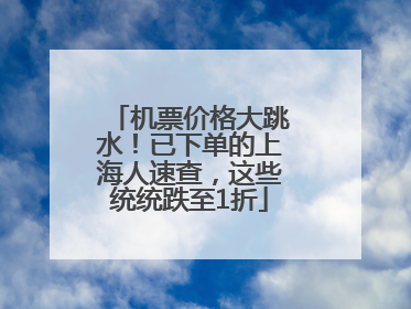 机票价格大跳水！已下单的上海人速查，这些统统跌至1折